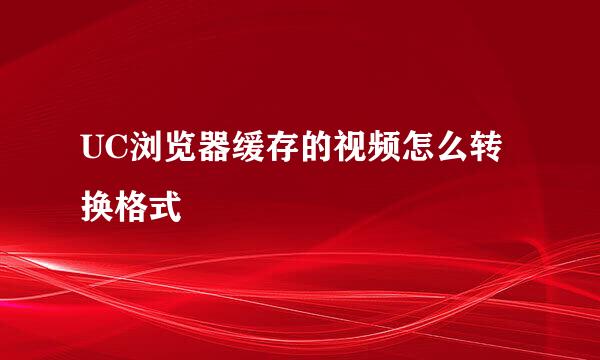 UC浏览器缓存的视频怎么转换格式