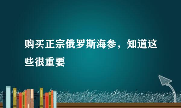 购买正宗俄罗斯海参，知道这些很重要