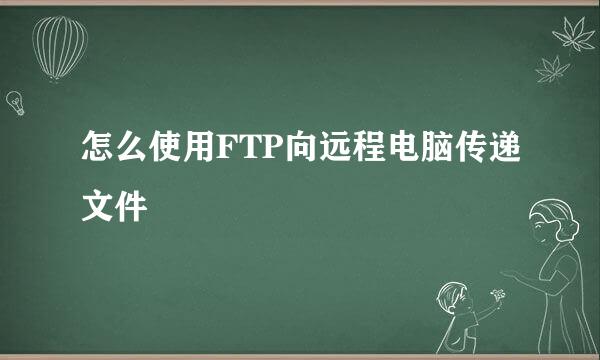 怎么使用FTP向远程电脑传递文件