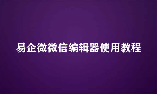 易企微微信编辑器使用教程