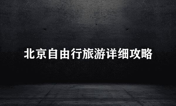 北京自由行旅游详细攻略