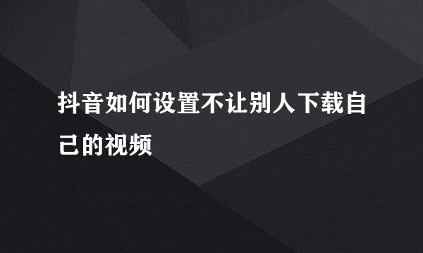 抖音如何设置不让别人下载自己的视频
