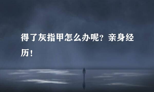 得了灰指甲怎么办呢？亲身经历！