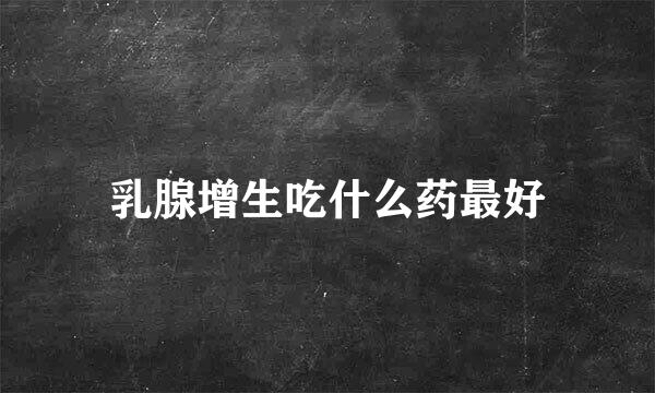 乳腺增生吃什么药最好