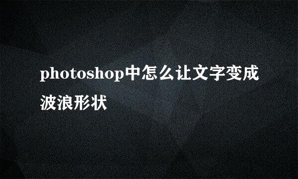 photoshop中怎么让文字变成波浪形状