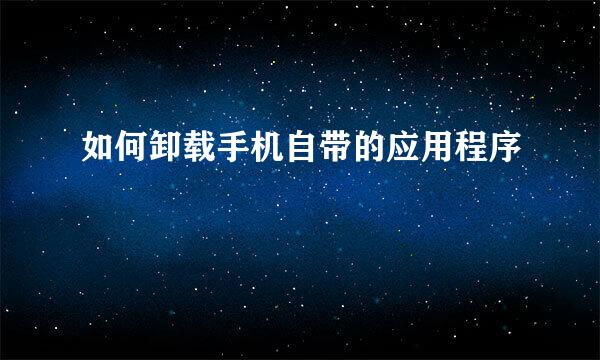 如何卸载手机自带的应用程序