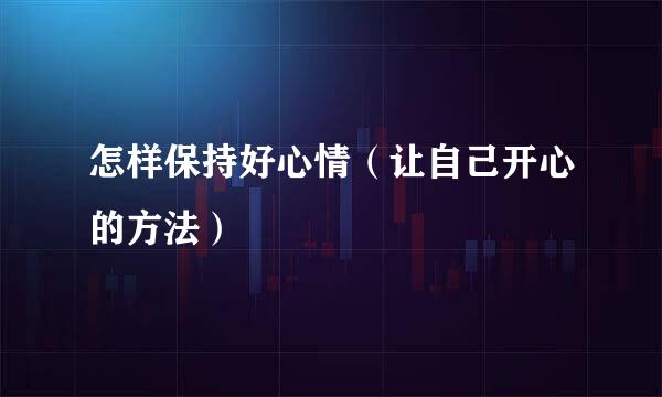 怎样保持好心情（让自己开心的方法）