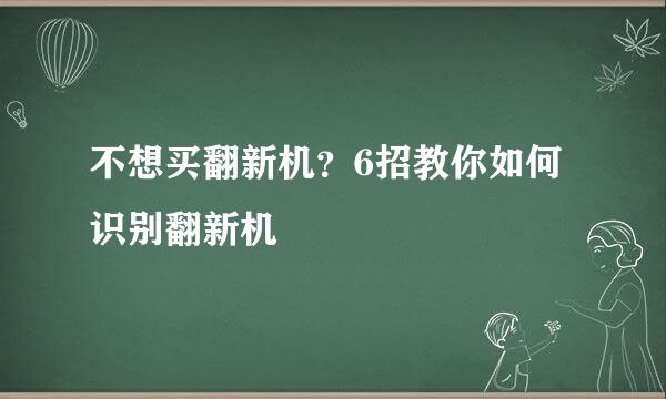 不想买翻新机？6招教你如何识别翻新机