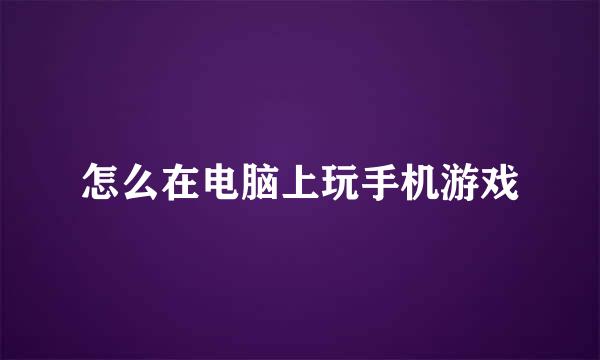 怎么在电脑上玩手机游戏