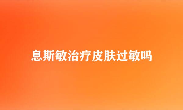 息斯敏治疗皮肤过敏吗