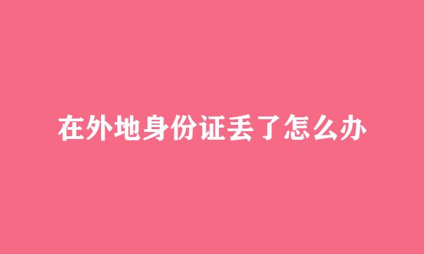 在外地身份证丢了怎么办