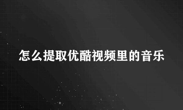怎么提取优酷视频里的音乐