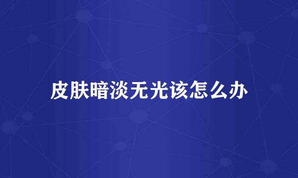 皮肤暗淡无光该怎么办