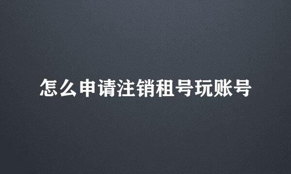 怎么申请注销租号玩账号