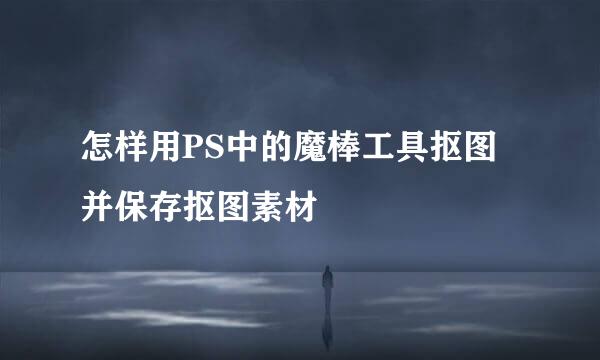 怎样用PS中的魔棒工具抠图并保存抠图素材