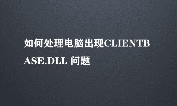如何处理电脑出现CLIENTBASE.DLL 问题