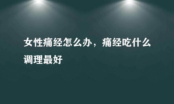 女性痛经怎么办，痛经吃什么调理最好