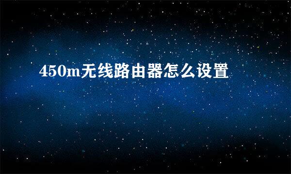 450m无线路由器怎么设置