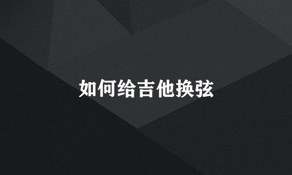 如何给吉他换弦