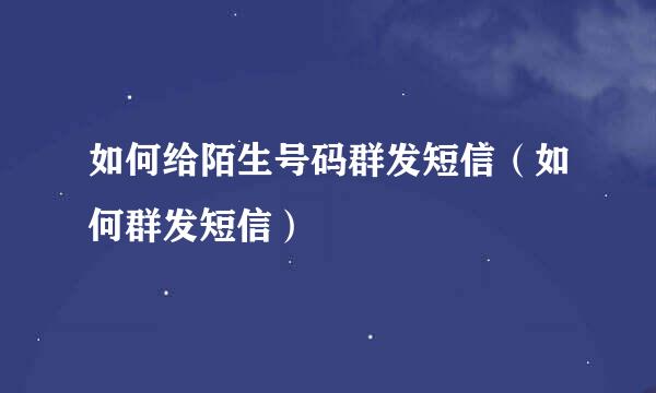 如何给陌生号码群发短信（如何群发短信）