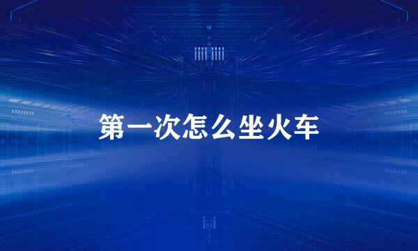 第一次怎么坐火车