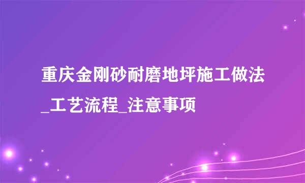重庆金刚砂耐磨地坪施工做法_工艺流程_注意事项
