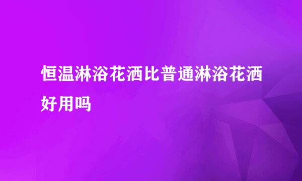 恒温淋浴花洒比普通淋浴花洒好用吗