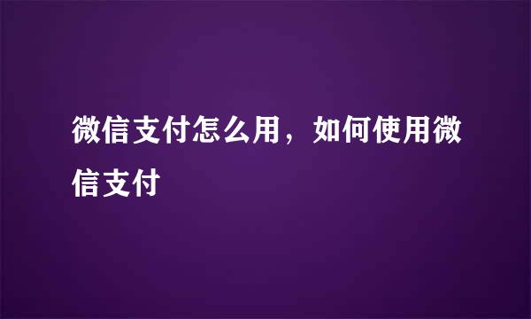 微信支付怎么用，如何使用微信支付