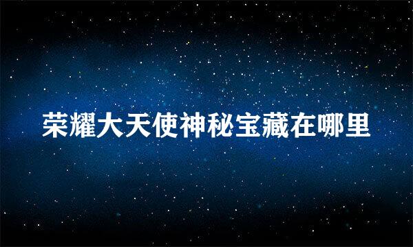 荣耀大天使神秘宝藏在哪里