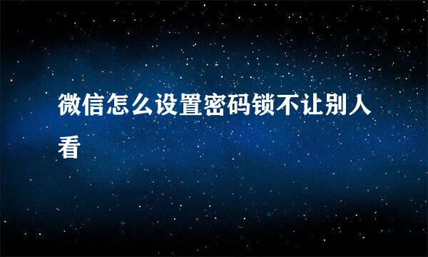 微信怎么设置密码锁不让别人看