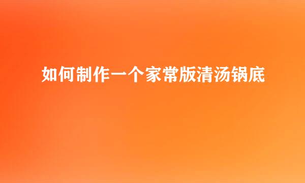 如何制作一个家常版清汤锅底