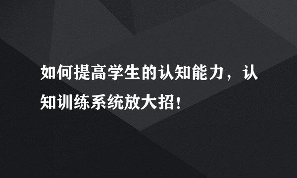 如何提高学生的认知能力，认知训练系统放大招！