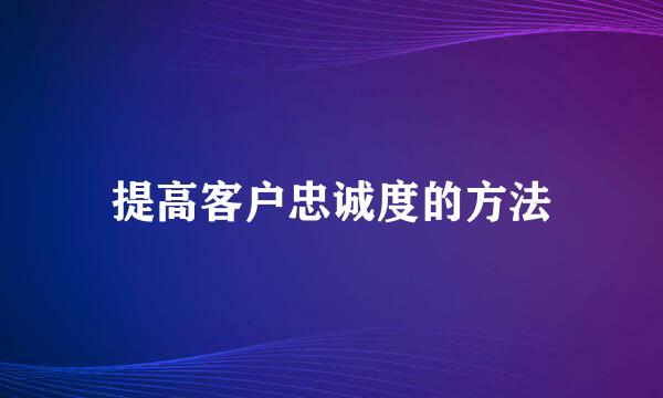 提高客户忠诚度的方法