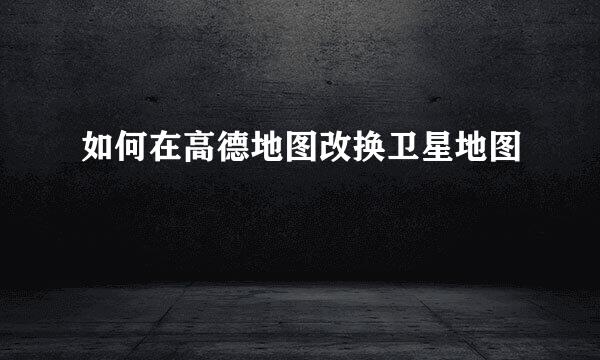 如何在高德地图改换卫星地图