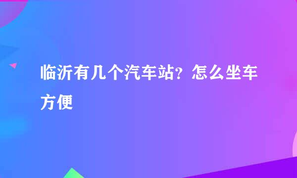 临沂有几个汽车站？怎么坐车方便