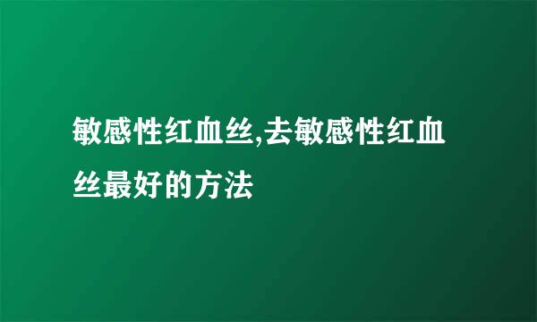 敏感性红血丝,去敏感性红血丝最好的方法