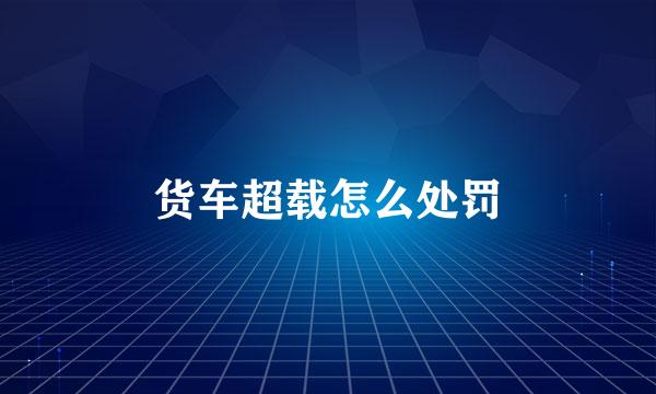 货车超载怎么处罚