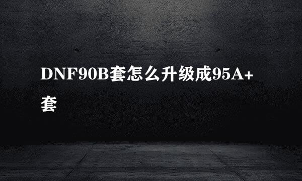 DNF90B套怎么升级成95A+套