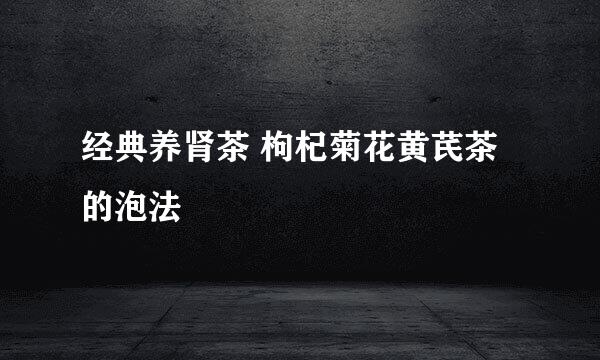 经典养肾茶 枸杞菊花黄芪茶的泡法