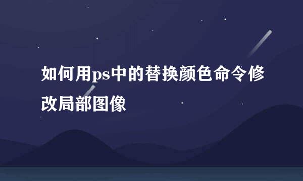 如何用ps中的替换颜色命令修改局部图像