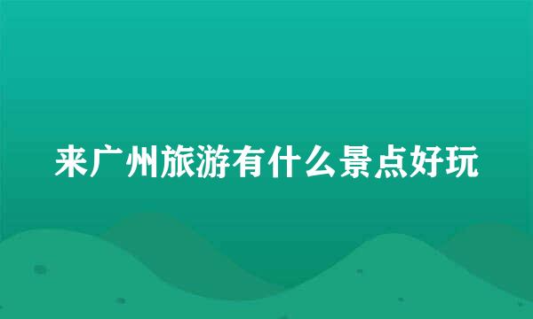 来广州旅游有什么景点好玩