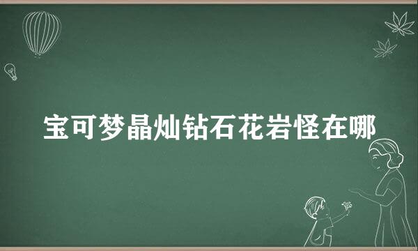 宝可梦晶灿钻石花岩怪在哪