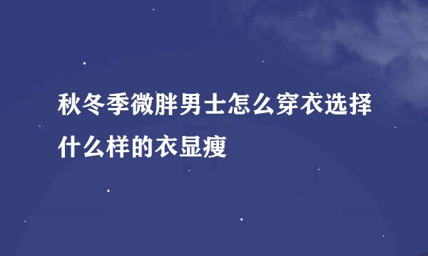 秋冬季微胖男士怎么穿衣选择什么样的衣显瘦