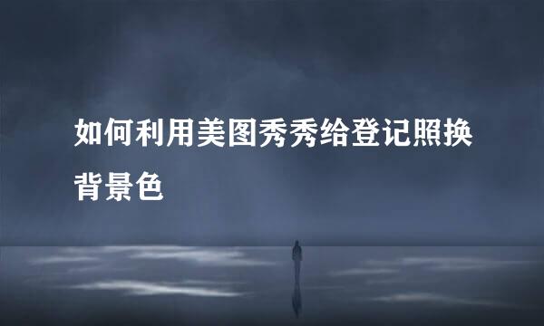 如何利用美图秀秀给登记照换背景色