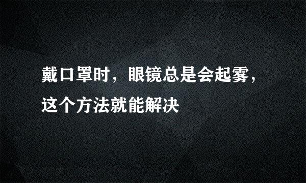 戴口罩时，眼镜总是会起雾，这个方法就能解决