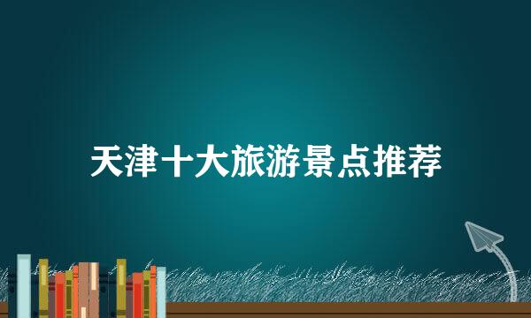 天津十大旅游景点推荐