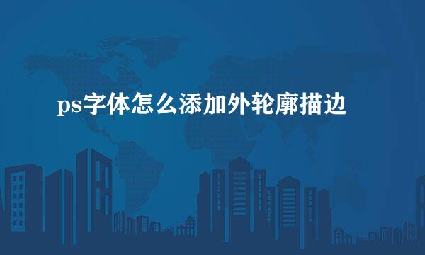 ps字体怎么添加外轮廓描边
