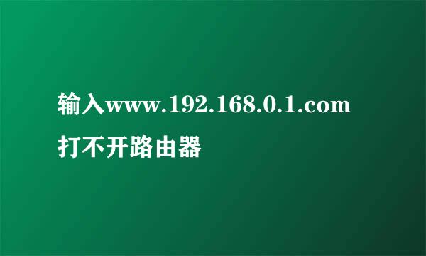 输入www.192.168.0.1.com打不开路由器