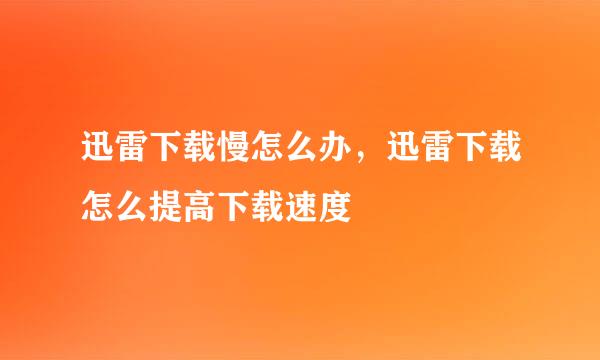 迅雷下载慢怎么办，迅雷下载怎么提高下载速度