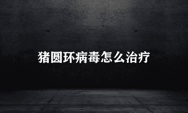 猪圆环病毒怎么治疗